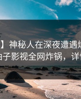 【紧急】神秘人在深夜遭遇爆料惊呆了，柚子影视全网炸锅，详情发现