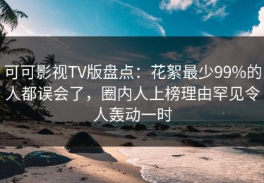 可可影视TV版盘点：花絮最少99%的人都误会了，圈内人上榜理由罕见令人轰动一时