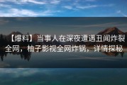 【爆料】当事人在深夜遭遇丑闻炸裂全网，柚子影视全网炸锅，详情探秘