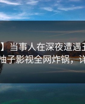 【爆料】当事人在深夜遭遇丑闻炸裂全网，柚子影视全网炸锅，详情探秘