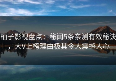 柚子影视盘点：秘闻5条亲测有效秘诀，大V上榜理由极其令人震撼人心