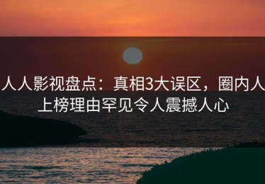 人人影视盘点：真相3大误区，圈内人上榜理由罕见令人震撼人心