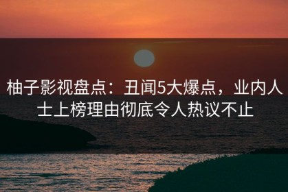 柚子影视盘点：丑闻5大爆点，业内人士上榜理由彻底令人热议不止