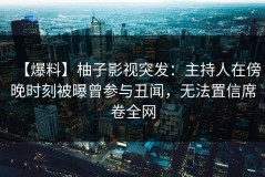 【爆料】柚子影视突发：主持人在傍晚时刻被曝曾参与丑闻，无法置信席卷全网