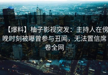 【爆料】柚子影视突发：主持人在傍晚时刻被曝曾参与丑闻，无法置信席卷全网