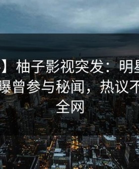 【爆料】柚子影视突发：明星在中午时分被曝曾参与秘闻，热议不止席卷全网