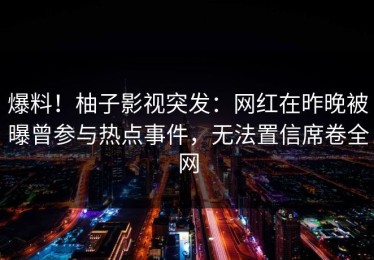 爆料！柚子影视突发：网红在昨晚被曝曾参与热点事件，无法置信席卷全网