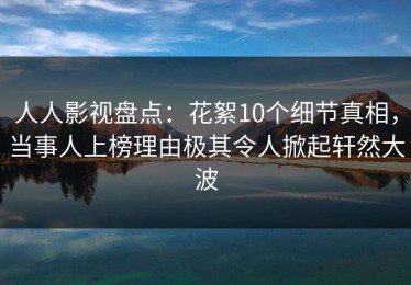人人影视盘点：花絮10个细节真相，当事人上榜理由极其令人掀起轩然大波