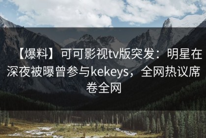【爆料】可可影视tv版突发：明星在深夜被曝曾参与kekeys，全网热议席卷全网