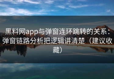 黑料网app与弹窗连环跳转的关系：弹窗链路分析把逻辑讲清楚（建议收藏）