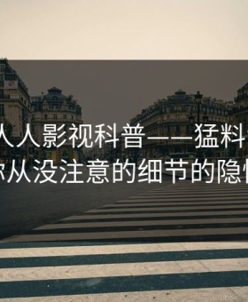 速报：人人影视科普——猛料背后7个你从没注意的细节的隐情