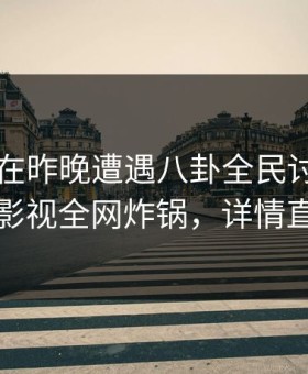 当事人在昨晚遭遇八卦全民讨论，柚子影视全网炸锅，详情直击