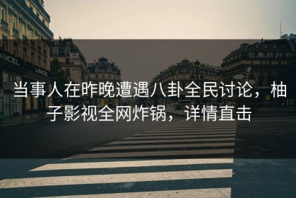 当事人在昨晚遭遇八卦全民讨论，柚子影视全网炸锅，详情直击