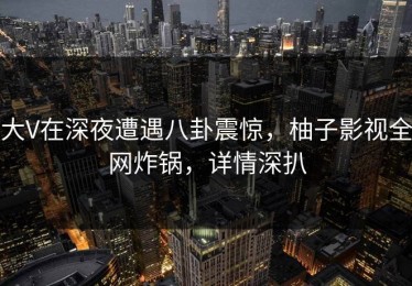 大V在深夜遭遇八卦震惊，柚子影视全网炸锅，详情深扒