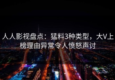 人人影视盘点：猛料3种类型，大V上榜理由异常令人愤怒声讨