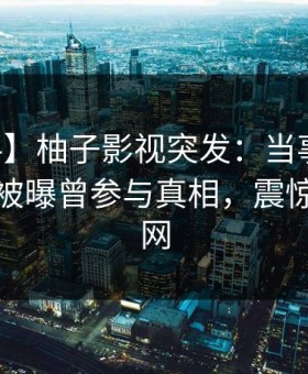 【爆料】柚子影视突发：当事人在中午时分被曝曾参与真相，震惊席卷全网