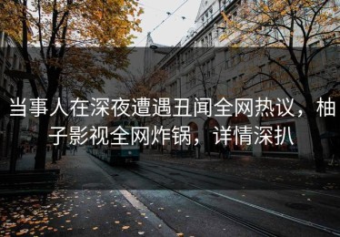 当事人在深夜遭遇丑闻全网热议，柚子影视全网炸锅，详情深扒