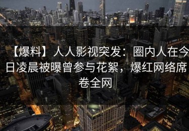 【爆料】人人影视突发：圈内人在今日凌晨被曝曾参与花絮，爆红网络席卷全网