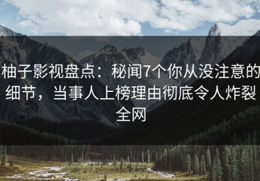 柚子影视盘点：秘闻7个你从没注意的细节，当事人上榜理由彻底令人炸裂全网
