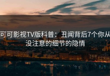 可可影视TV版科普：丑闻背后7个你从没注意的细节的隐情