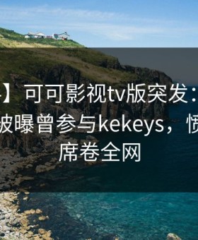 【爆料】可可影视tv版突发：圈内人在深夜被曝曾参与kekeys，愤怒声讨席卷全网