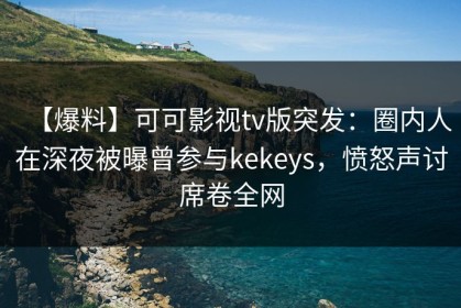 【爆料】可可影视tv版突发：圈内人在深夜被曝曾参与kekeys，愤怒声讨席卷全网