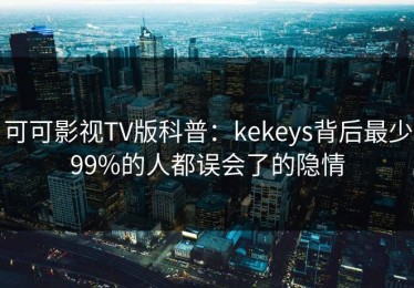 可可影视TV版科普：kekeys背后最少99%的人都误会了的隐情