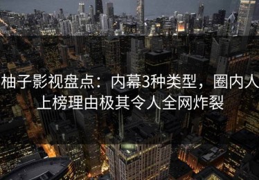 柚子影视盘点：内幕3种类型，圈内人上榜理由极其令人全网炸裂
