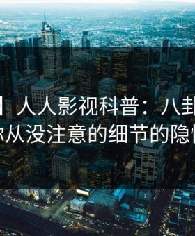 【震惊】人人影视科普：八卦背后7个你从没注意的细节的隐情