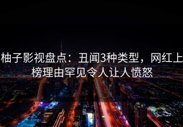 柚子影视盘点：丑闻3种类型，网红上榜理由罕见令人让人愤怒