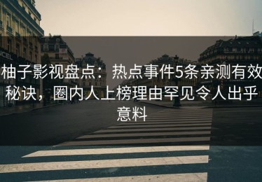 柚子影视盘点：热点事件5条亲测有效秘诀，圈内人上榜理由罕见令人出乎意料