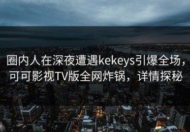 圈内人在深夜遭遇kekeys引爆全场，可可影视TV版全网炸锅，详情探秘