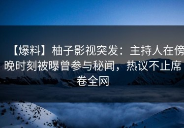 【爆料】柚子影视突发：主持人在傍晚时刻被曝曾参与秘闻，热议不止席卷全网