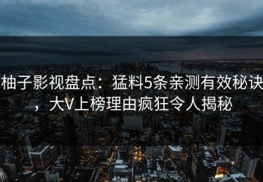 柚子影视盘点：猛料5条亲测有效秘诀，大V上榜理由疯狂令人揭秘