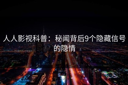 人人影视科普：秘闻背后9个隐藏信号的隐情