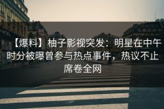 【爆料】柚子影视突发：明星在中午时分被曝曾参与热点事件，热议不止席卷全网