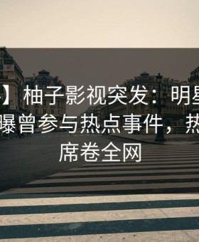 【爆料】柚子影视突发：明星在中午时分被曝曾参与热点事件，热议不止席卷全网