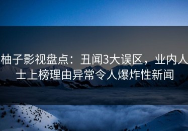柚子影视盘点：丑闻3大误区，业内人士上榜理由异常令人爆炸性新闻