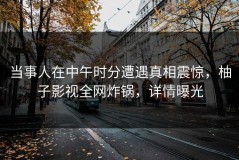 当事人在中午时分遭遇真相震惊，柚子影视全网炸锅，详情曝光