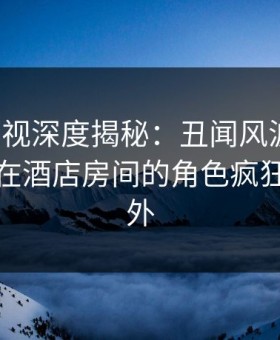 人人影视深度揭秘：丑闻风波背后，神秘人在酒店房间的角色疯狂令人意外