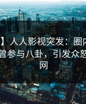 【爆料】人人影视突发：圈内人在昨晚被曝曾参与八卦，引发众怒席卷全网
