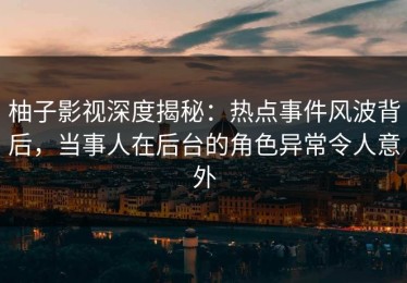 柚子影视深度揭秘：热点事件风波背后，当事人在后台的角色异常令人意外