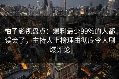 柚子影视盘点：爆料最少99%的人都误会了，主持人上榜理由彻底令人刷爆评论