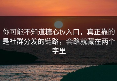 你可能不知道糖心tv入口，真正靠的是社群分发的链路，套路就藏在两个字里