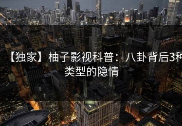 【独家】柚子影视科普：八卦背后3种类型的隐情