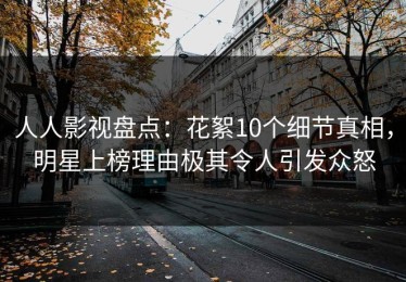 人人影视盘点：花絮10个细节真相，明星上榜理由极其令人引发众怒