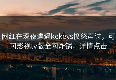 网红在深夜遭遇kekeys愤怒声讨，可可影视tv版全网炸锅，详情点击