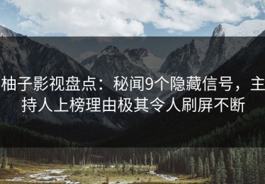 柚子影视盘点：秘闻9个隐藏信号，主持人上榜理由极其令人刷屏不断