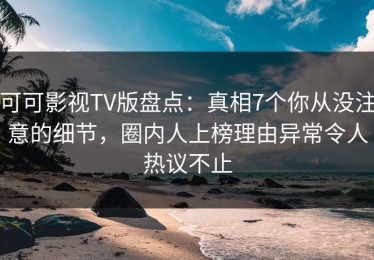可可影视TV版盘点：真相7个你从没注意的细节，圈内人上榜理由异常令人热议不止