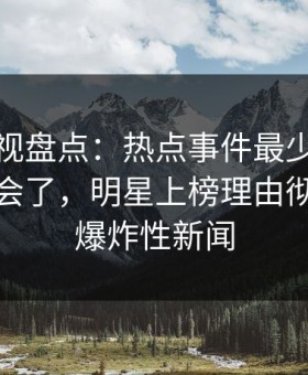 柚子影视盘点：热点事件最少99%的人都误会了，明星上榜理由彻底令人爆炸性新闻